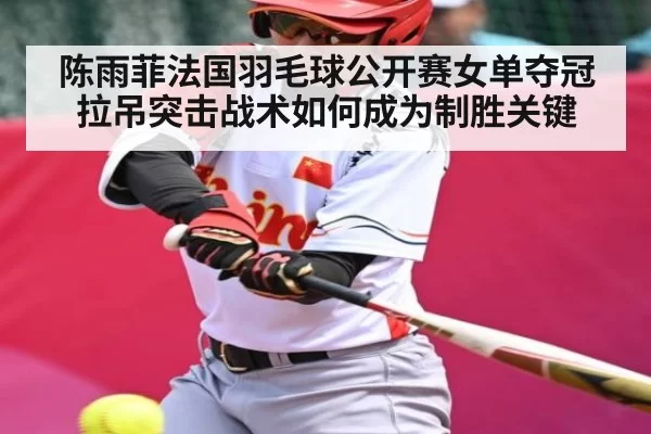 陈雨菲法国羽毛球公开赛女单夺冠 拉吊突击战术如何成为制胜关键