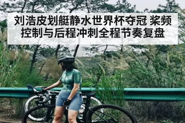 刘浩皮划艇静水世界杯夺冠 桨频控制与后程冲刺全程节奏复盘